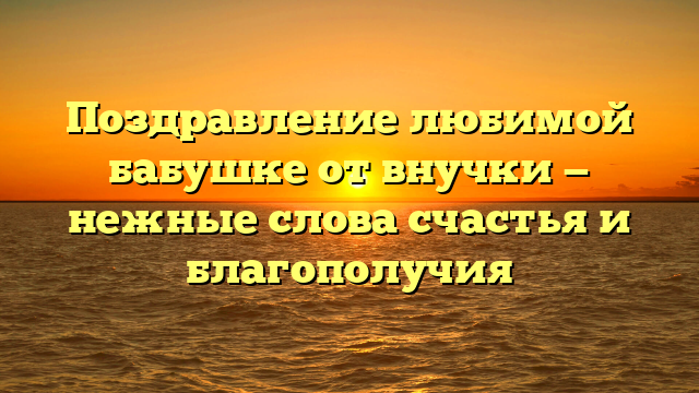 Поздравление любимой бабушке от внучки — нежные слова счастья и благополучия