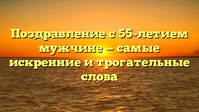 Поздравление с 55-летием мужчине — самые искренние и трогательные слова