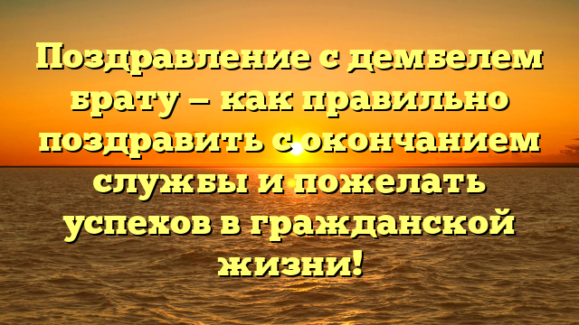 Поздравление с дембелем брату — как правильно поздравить с окончанием службы и пожелать успехов в гражданской жизни!