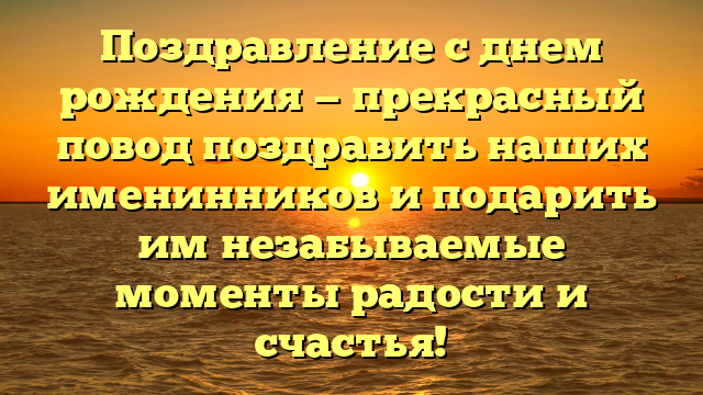 Поздравление с днем рождения — прекрасный повод поздравить наших именинников и подарить им незабываемые моменты радости и счастья!