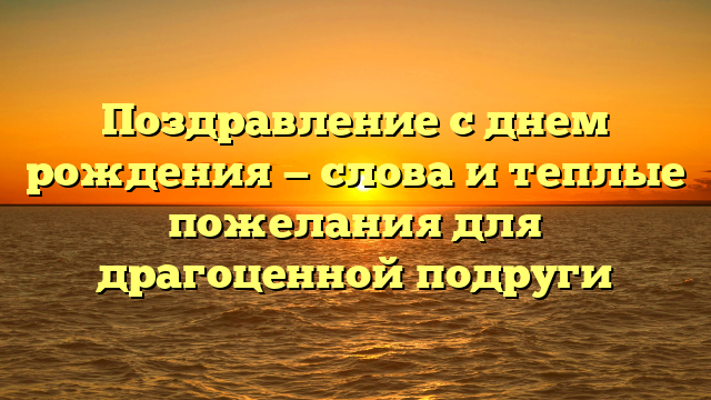 Поздравление с днем рождения — слова и теплые пожелания для драгоценной подруги