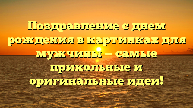 Поздравление с днем рождения в картинках для мужчины — самые прикольные и оригинальные идеи!