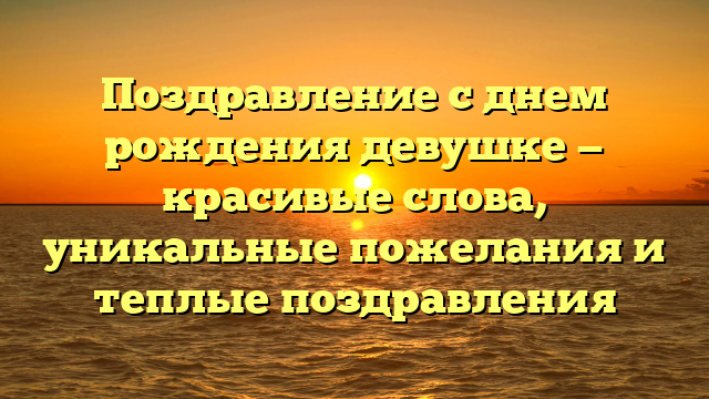 Поздравление с днем рождения девушке — красивые слова, уникальные пожелания и теплые поздравления