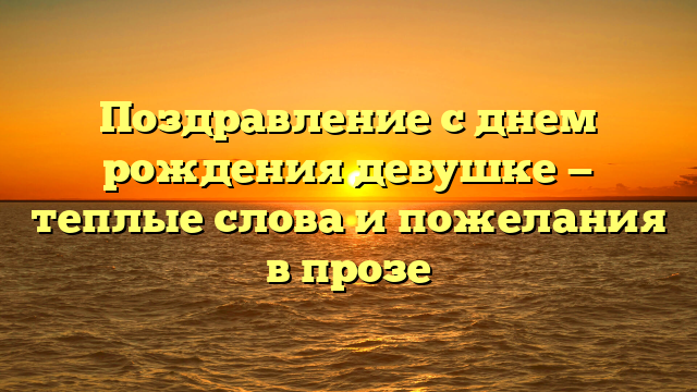 Поздравление с днем рождения девушке — теплые слова и пожелания в прозе