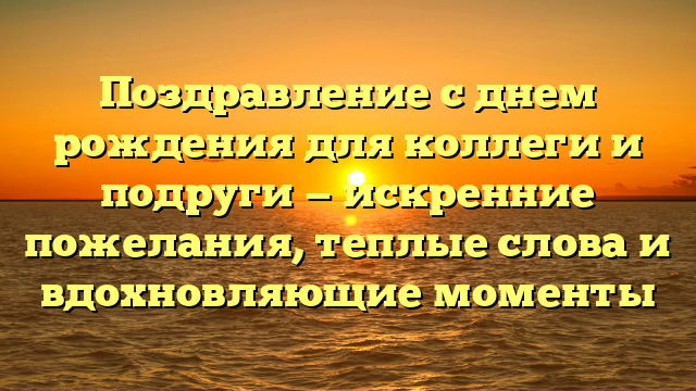 Поздравление с днем рождения для коллеги и подруги — искренние пожелания, теплые слова и вдохновляющие моменты