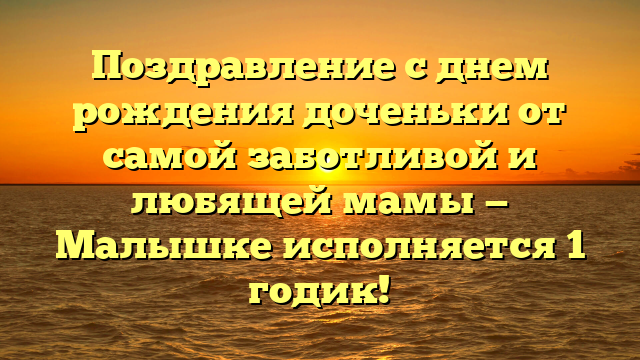 Поздравление с днем рождения доченьки от самой заботливой и любящей мамы — Малышке исполняется 1 годик!