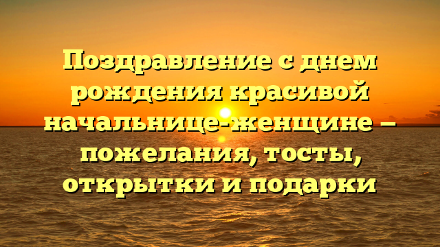 Поздравление с днем рождения красивой начальнице-женщине — пожелания, тосты, открытки и подарки