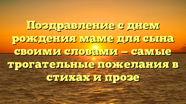 Поздравление с днем рождения маме для сына своими словами — самые трогательные пожелания в стихах и прозе