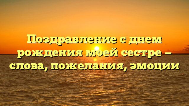 Поздравление с днем рождения моей сестре — слова, пожелания, эмоции