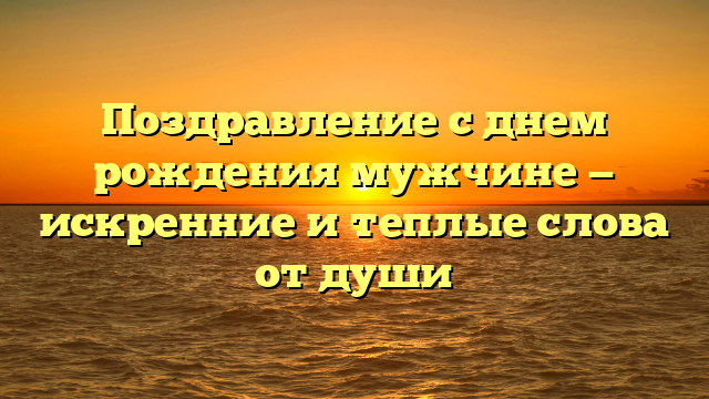 Поздравление с днем рождения мужчине — искренние и теплые слова от души