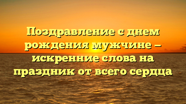 Поздравление с днем рождения мужчине — искренние слова на праздник от всего сердца