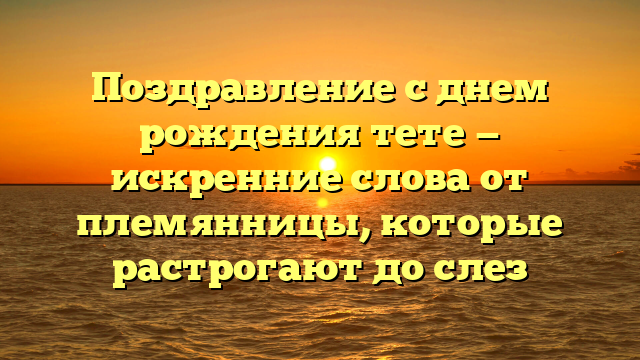 Поздравление с днем рождения тете — искренние слова от племянницы, которые растрогают до слез