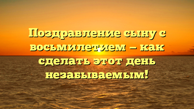 Поздравление сыну с восьмилетием — как сделать этот день незабываемым!