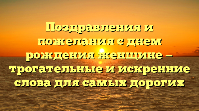 Поздравления и пожелания с днем рождения женщине — трогательные и искренние слова для самых дорогих