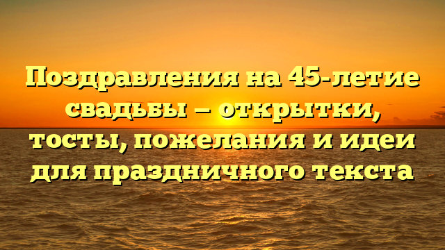 Поздравления на 45-летие свадьбы — открытки, тосты, пожелания и идеи для праздничного текста