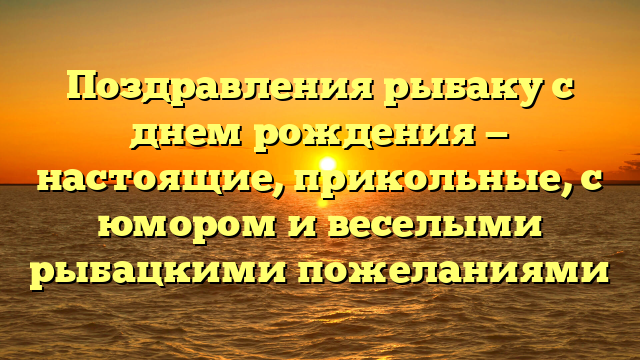 Поздравления рыбаку с днем рождения — настоящие, прикольные, с юмором и веселыми рыбацкими пожеланиями