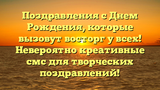 Поздравления с Днем Рождения, которые вызовут восторг у всех! Невероятно креативные смс для творческих поздравлений!