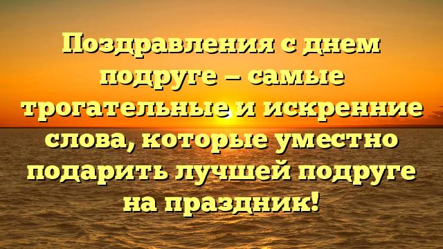 Поздравления с днем подруге — самые трогательные и искренние слова, которые уместно подарить лучшей подруге на праздник!