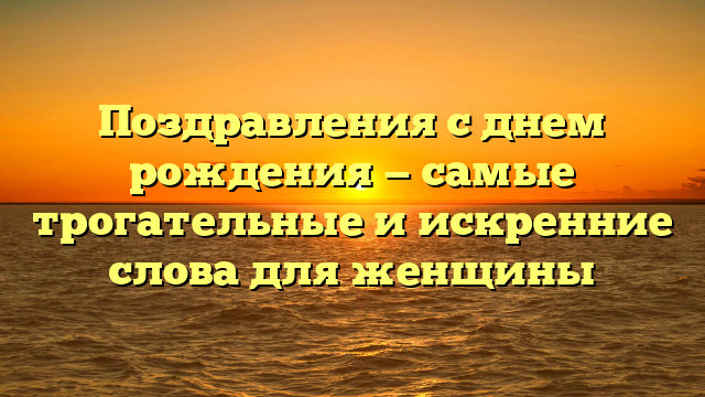 Поздравления с днем рождения — самые трогательные и искренние слова для женщины