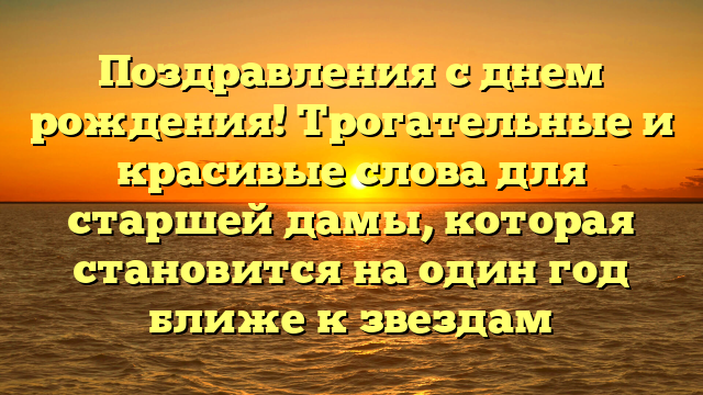 Поздравления с днем рождения! Трогательные и красивые слова для старшей дамы, которая становится на один год ближе к звездам