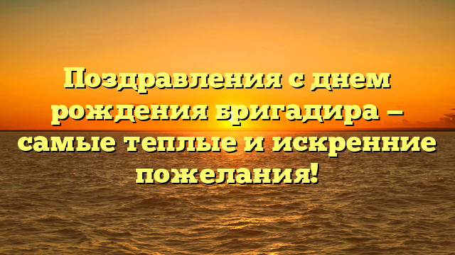 Поздравления с днем рождения бригадира — самые теплые и искренние пожелания!