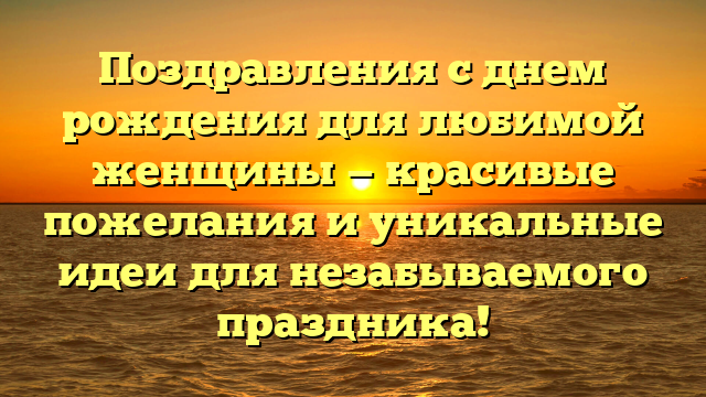 Поздравления с днем рождения для любимой женщины — красивые пожелания и уникальные идеи для незабываемого праздника!