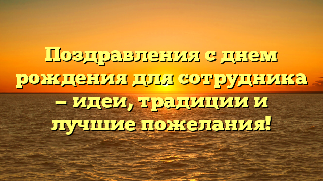 Поздравления с днем рождения для сотрудника — идеи, традиции и лучшие пожелания!