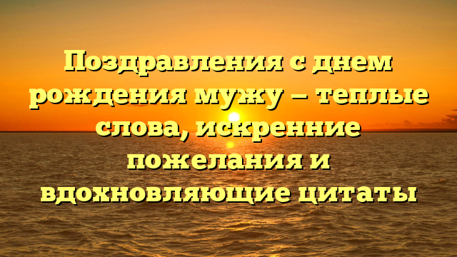 Поздравления с днем рождения мужу — теплые слова, искренние пожелания и вдохновляющие цитаты