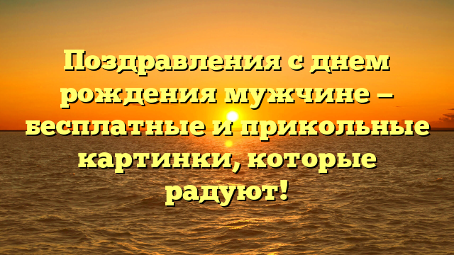 Поздравления с днем рождения мужчине — бесплатные и прикольные картинки, которые радуют!