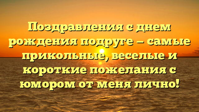 Поздравления с днем рождения подруге — самые прикольные, веселые и короткие пожелания с юмором от меня лично!