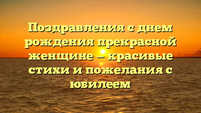 Поздравления с днем рождения прекрасной женщине — красивые стихи и пожелания с юбилеем