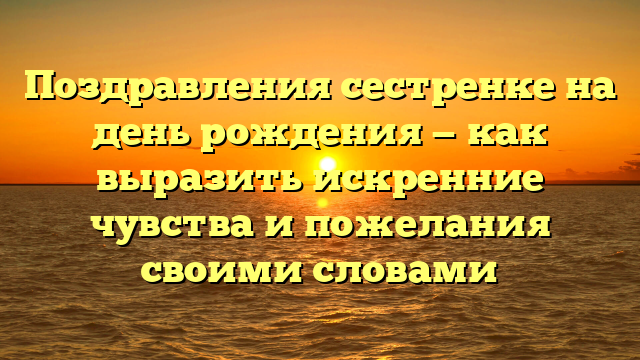 Поздравления сестренке на день рождения — как выразить искренние чувства и пожелания своими словами