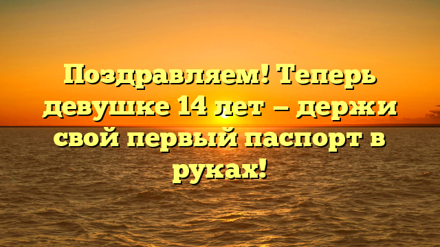 Поздравляем! Теперь девушке 14 лет — держи свой первый паспорт в руках!