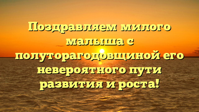 Поздравляем милого малыша с полуторагодовщиной его невероятного пути развития и роста!