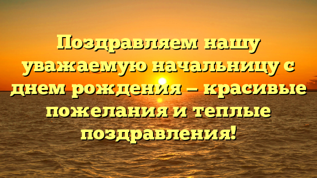 Поздравляем нашу уважаемую начальницу с днем рождения — красивые пожелания и теплые поздравления!