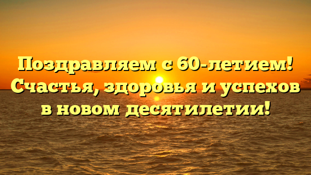 Поздравляем с 60-летием! Счастья, здоровья и успехов в новом десятилетии!