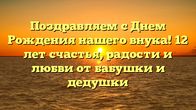 Поздравляем с Днем Рождения нашего внука! 12 лет счастья, радости и любви от бабушки и дедушки