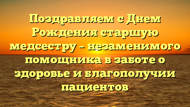 Поздравляем с Днем Рождения старшую медсестру – незаменимого помощника в заботе о здоровье и благополучии пациентов