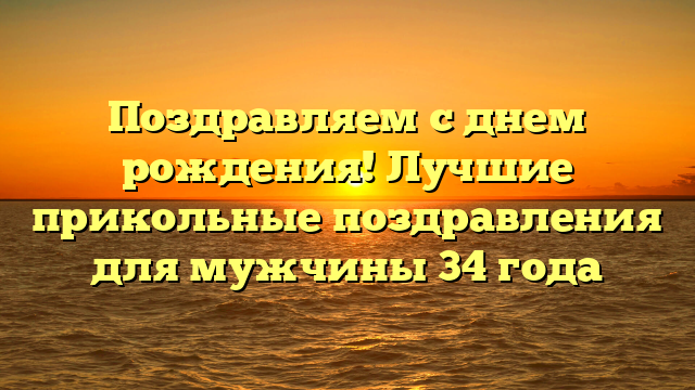 Поздравляем с днем рождения! Лучшие прикольные поздравления для мужчины 34 года