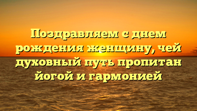 Поздравляем с днем рождения женщину, чей духовный путь пропитан йогой и гармонией