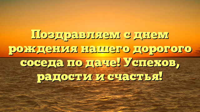 Поздравляем с днем рождения нашего дорогого соседа по даче! Успехов, радости и счастья!