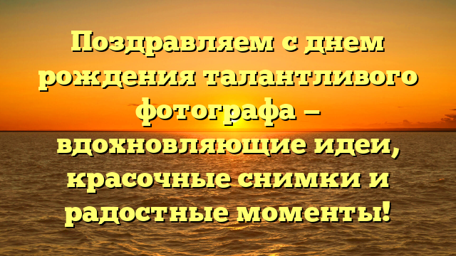 Поздравляем с днем рождения талантливого фотографа — вдохновляющие идеи, красочные снимки и радостные моменты!