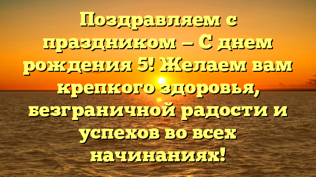 Поздравляем с праздником — С днем рождения 5! Желаем вам крепкого здоровья, безграничной радости и успехов во всех начинаниях!