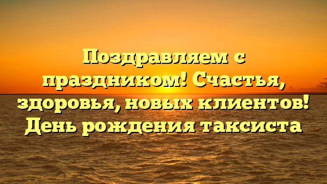 Поздравляем с праздником! Счастья, здоровья, новых клиентов! День рождения таксиста