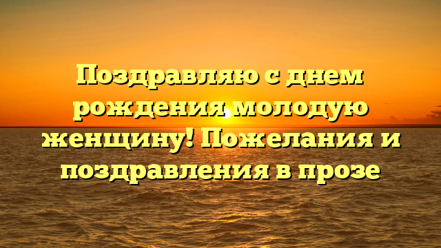 Поздравляю с днем рождения молодую женщину! Пожелания и поздравления в прозе