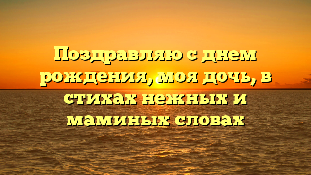 Поздравляю с днем рождения, моя дочь, в стихах нежных и маминых словах