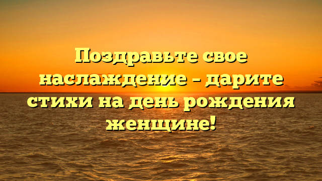 Поздравьте свое наслаждение – дарите стихи на день рождения женщине!