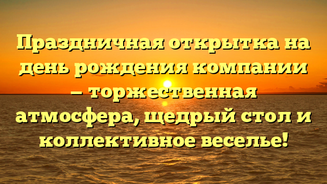 Праздничная открытка на день рождения компании — торжественная атмосфера, щедрый стол и коллективное веселье!