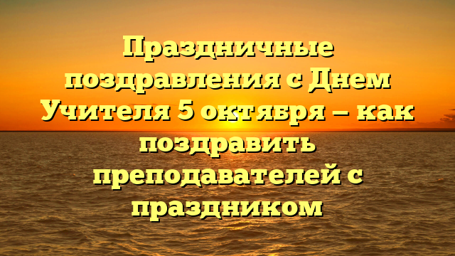 Праздничные поздравления с Днем Учителя 5 октября — как поздравить преподавателей с праздником