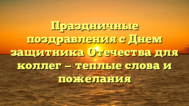 Праздничные поздравления с Днем защитника Отечества для коллег — теплые слова и пожелания